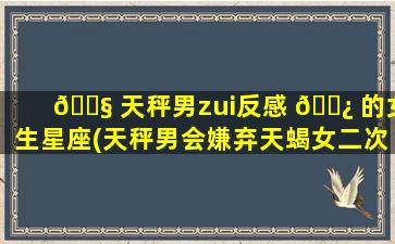 🐧 天秤男zui
反感 🌿 的女生星座(天秤男会嫌弃天蝎女二次*
)